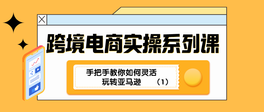 跨境电商实操系列课：手把手教你如何灵活玩转亚马逊（1）