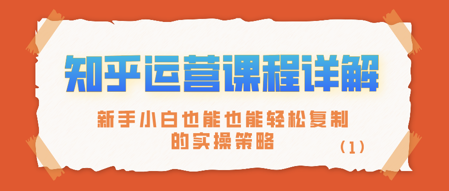 知乎运营课程详解：新手小白也能也能轻松复制的实操策略（1）