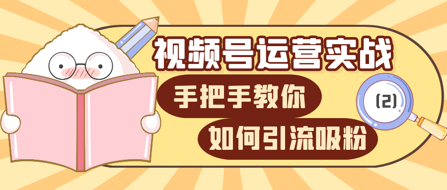 视频号运营实战课：手把手教你如何吸粉（2）