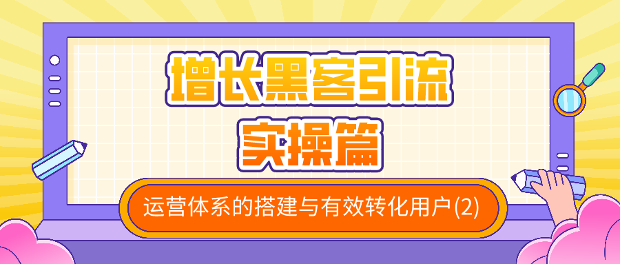 增长黑客引流实操篇：运营体系的搭建与有效转化用户（2）