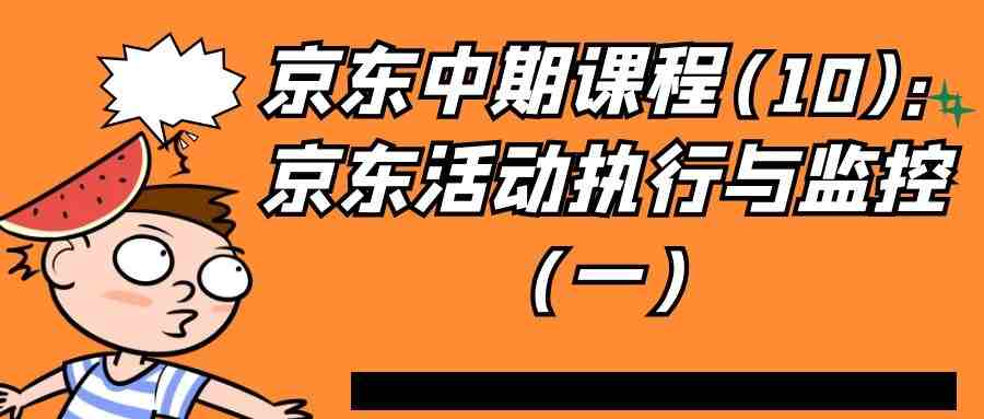 京东中期课程(10)：京东活动执行与监控（一）