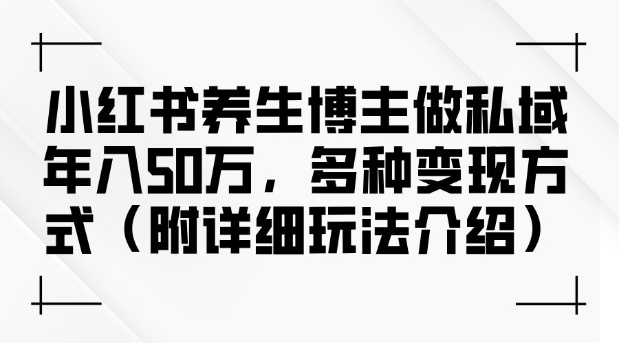 (9.17)小红书养生博主做私域年入50万，多种变现方式（附详细玩法介绍）